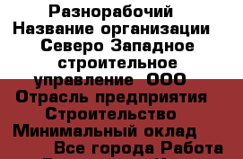 Разнорабочий › Название организации ­ Северо-Западное строительное управление, ООО › Отрасль предприятия ­ Строительство › Минимальный оклад ­ 50 000 - Все города Работа » Вакансии   . Крым,Бахчисарай